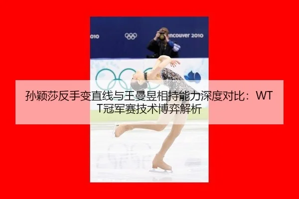 孙颖莎反手变直线与王曼昱相持能力深度对比：WTT冠军赛技术博弈解析