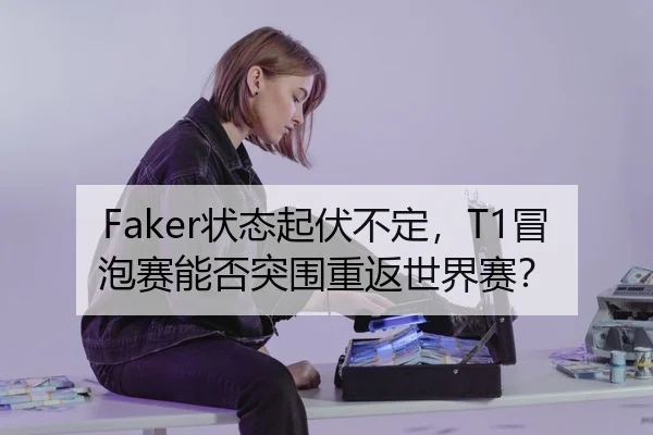 Faker状态起伏不定，T1冒泡赛能否突围重返世界赛？