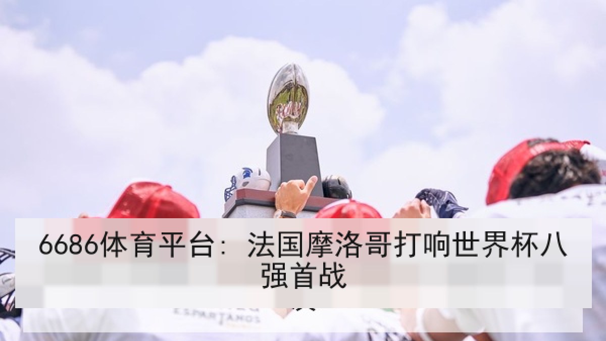 6686体育平台: 法国摩洛哥打响世界杯八强首战