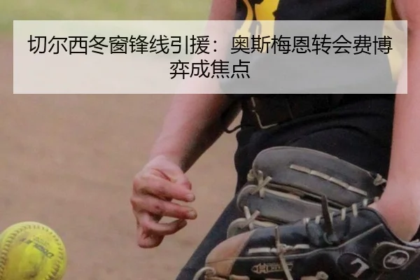 切尔西冬窗锋线引援：奥斯梅恩转会费博弈成焦点