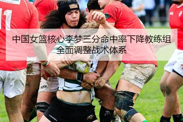 中国女篮核心李梦三分命中率下降教练组全面调整战术体系
