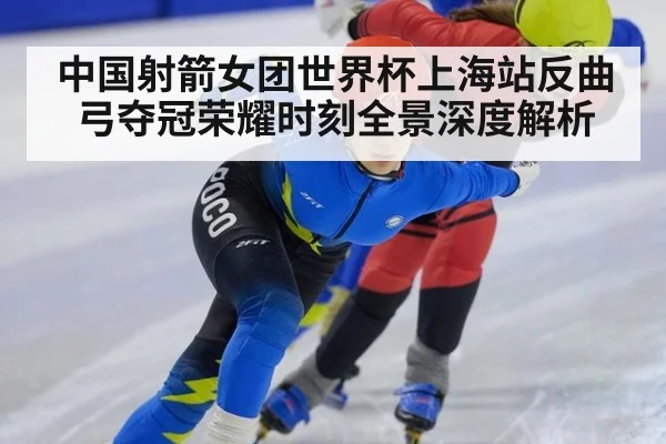 中国射箭女团世界杯上海站反曲弓夺冠荣耀时刻全景深度解析