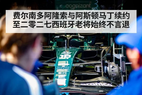 费尔南多阿隆索与阿斯顿马丁续约至二零二七西班牙老将始终不言退