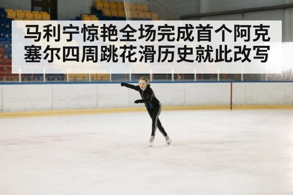 马利宁惊艳全场完成首个阿克塞尔四周跳花滑历史就此改写