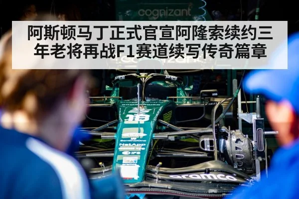 阿斯顿马丁正式官宣阿隆索续约三年老将再战F1赛道续写传奇篇章