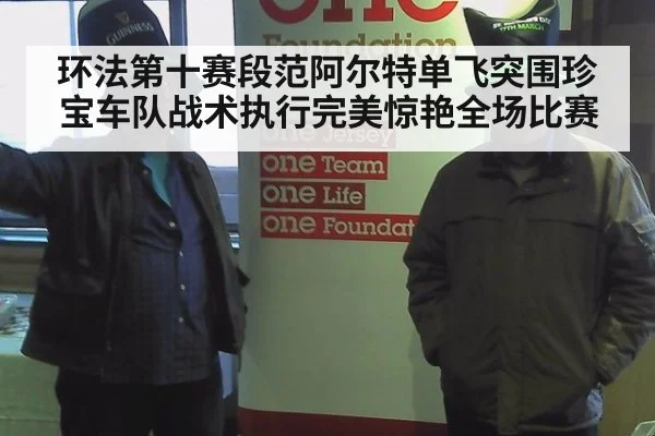 环法第十赛段范阿尔特单飞突围珍宝车队战术执行完美惊艳全场比赛