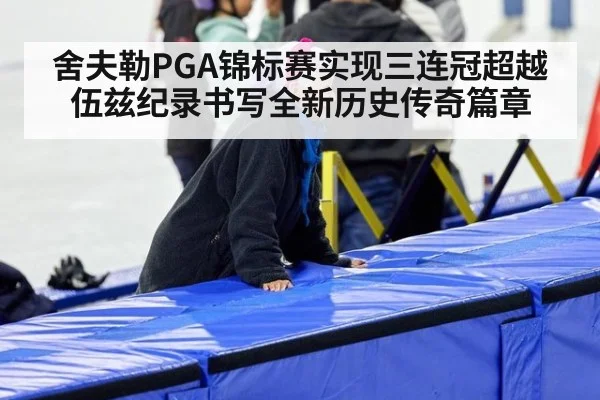 舍夫勒PGA锦标赛实现三连冠超越伍兹纪录书写全新历史传奇篇章