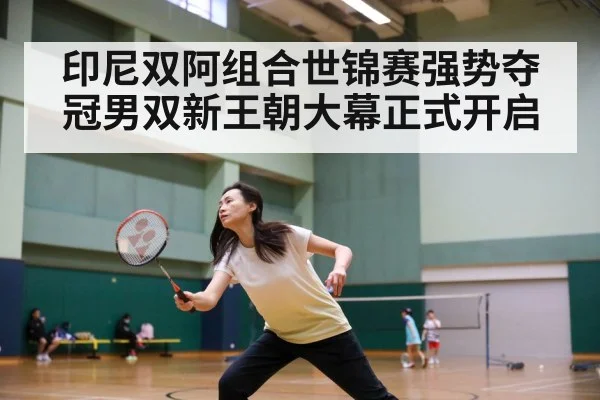 印尼双阿组合世锦赛强势夺冠男双新王朝大幕正式开启