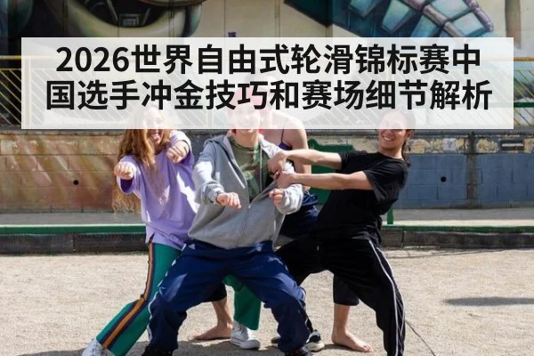 2026世界自由式轮滑锦标赛中国选手冲金技巧和赛场细节解析